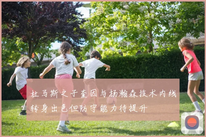 杜马斯之子奎因与杨瀚森技术内线转身出色但防守能力待提升