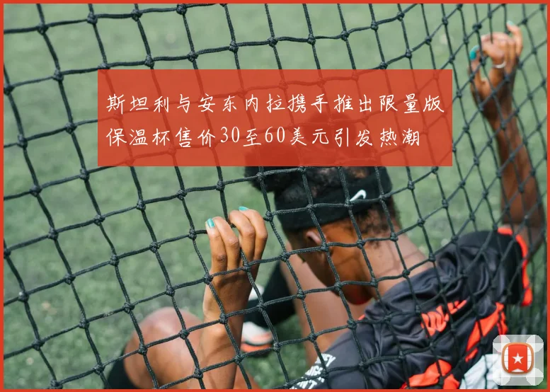 斯坦利与安东内拉携手推出限量版保温杯售价30至60美元引发热潮