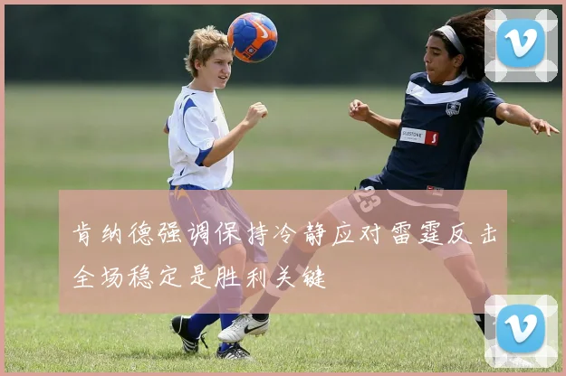 肯纳德强调保持冷静应对雷霆反击全场稳定是胜利关键
