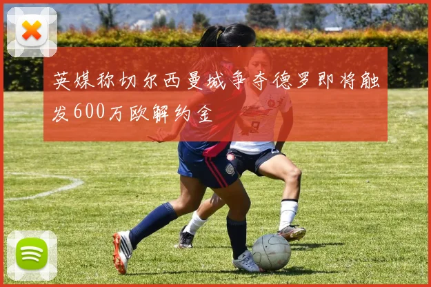 英媒称切尔西曼城争夺德罗即将触发600万欧解约金