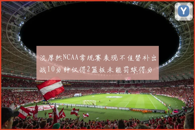 淡厚然NCAA常规赛表现不佳替补出战10分钟仅得2篮板未能罚球得分