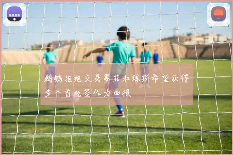 鹈鹕拒绝交易墨菲和琼斯希望获得多个首轮签作为回报