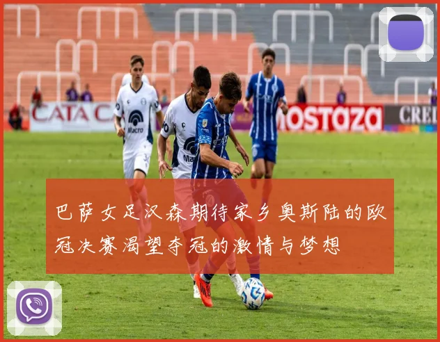 巴萨女足汉森期待家乡奥斯陆的欧冠决赛渴望夺冠的激情与梦想