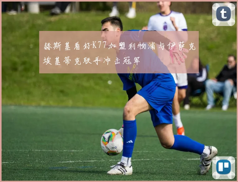 赫斯基看好K77加盟利物浦与伊萨克埃基蒂克联手冲击冠军