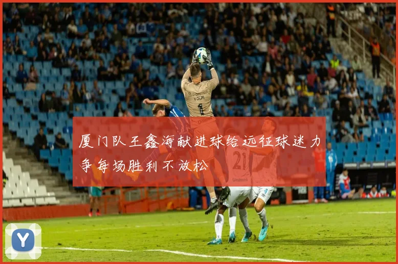 厦门队王鑫海献进球给远征球迷力争每场胜利不放松