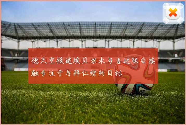 德天空报道埃贝尔未与吉达联合接触专注于与拜仁续约目标