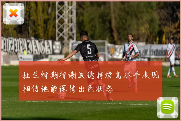 杜兰特期待谢泼德持续高水平表现相信他能保持出色状态