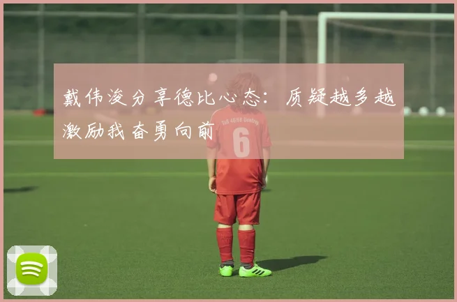 戴伟浚分享德比心态：质疑越多越激励我奋勇向前