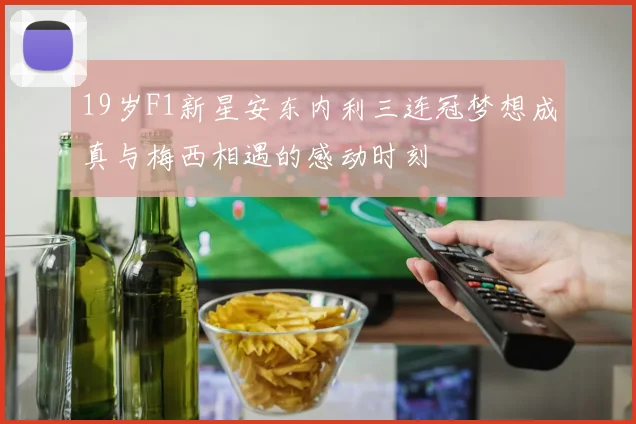 19岁F1新星安东内利三连冠梦想成真与梅西相遇的感动时刻