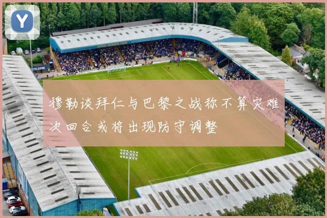 穆勒谈拜仁与巴黎之战称不算灾难次回合或将出现防守调整
