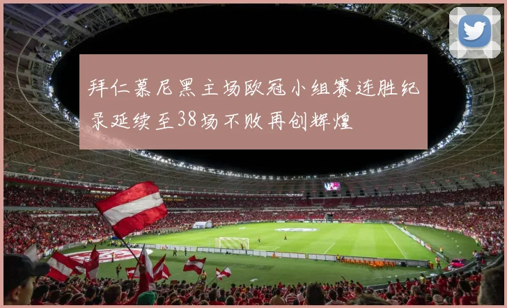 拜仁慕尼黑主场欧冠小组赛连胜纪录延续至38场不败再创辉煌