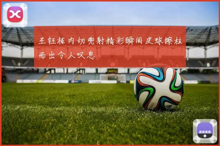 王钰栋内切兜射精彩瞬间皮球擦柱而出令人叹息