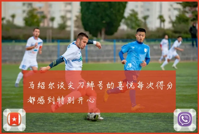 马绍尔谈尖刀绰号的喜悦每次得分都感到特别开心
