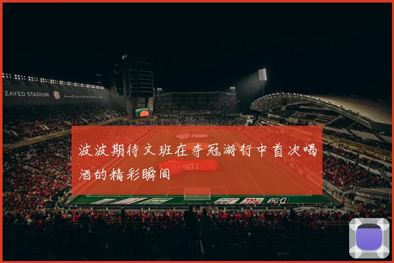 波波期待文班在夺冠游行中首次喝酒的精彩瞬间