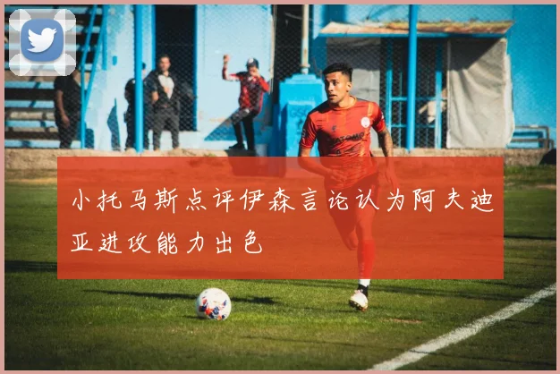 小托马斯点评伊森言论认为阿夫迪亚进攻能力出色