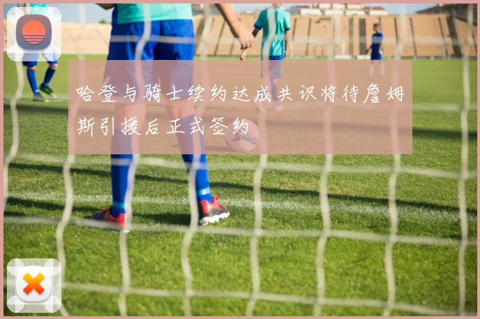 哈登与骑士续约达成共识将待詹姆斯引援后正式签约