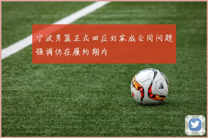 宁波男篮正式回应刘家成合同问题强调仍在履约期内