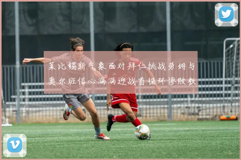 莱比锡新气象面对拜仁挑战劳姆与奥尔班信心满满迎战首循环惨败教训