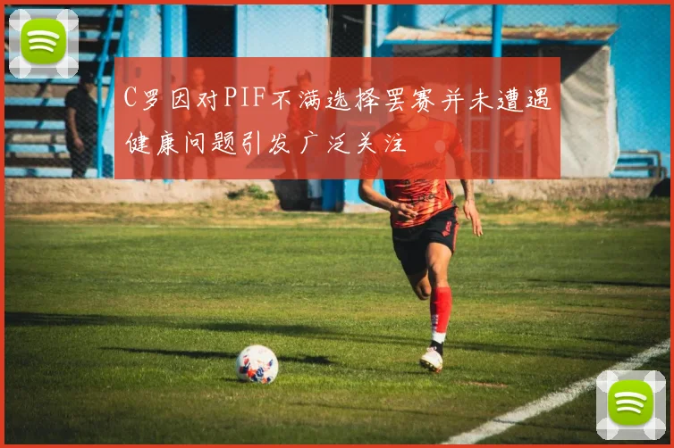 C罗因对PIF不满选择罢赛并未遭遇健康问题引发广泛关注