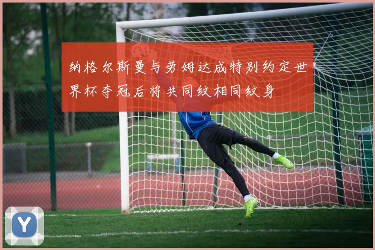 纳格尔斯曼与劳姆达成特别约定世界杯夺冠后将共同纹相同纹身