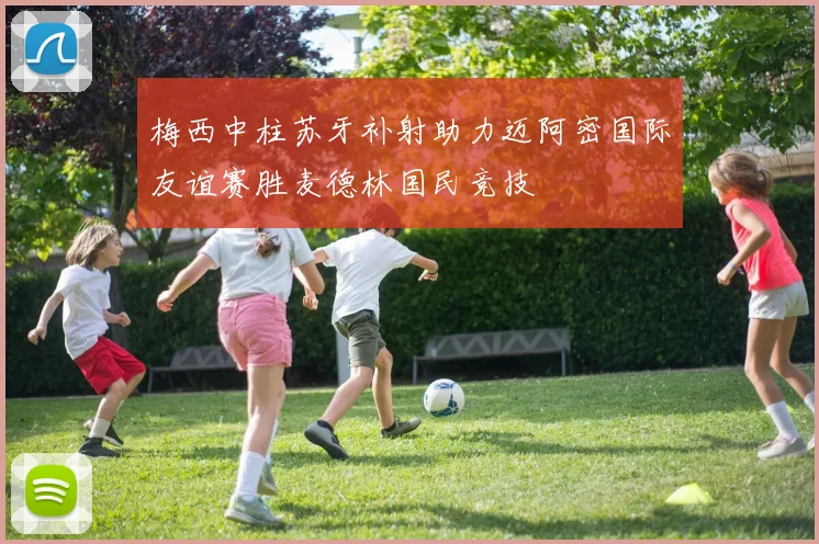 梅西中柱苏牙补射助力迈阿密国际友谊赛胜麦德林国民竞技