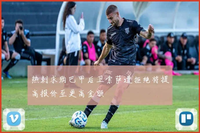 热刺求购巴甲后卫索萨遭拒绝将提高报价至更高金额