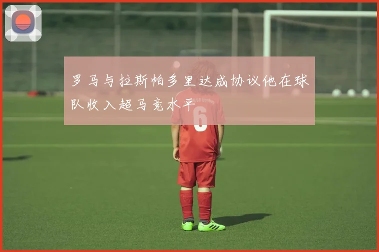 罗马与拉斯帕多里达成协议他在球队收入超马竞水平