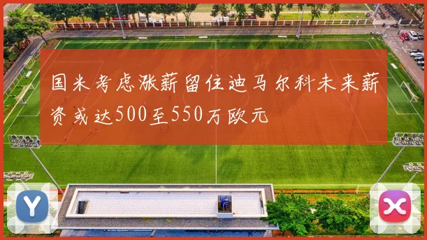 国米考虑涨薪留住迪马尔科未来薪资或达500至550万欧元
