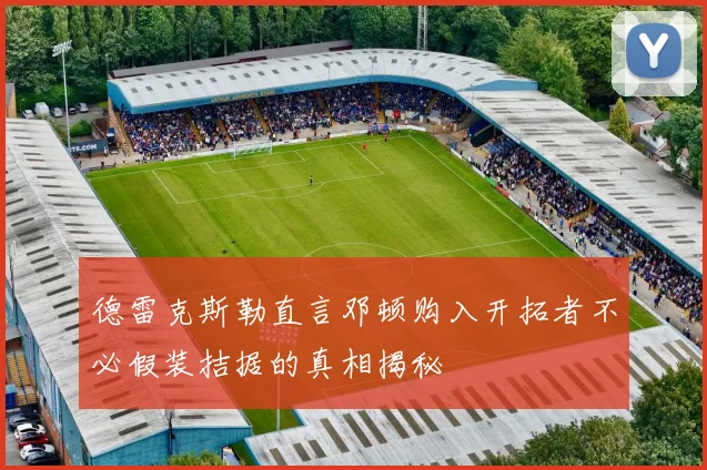 德雷克斯勒直言邓顿购入开拓者不必假装拮据的真相揭秘