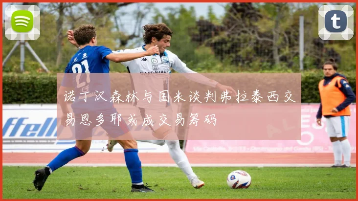 诺丁汉森林与国米谈判弗拉泰西交易恩多耶或成交易筹码