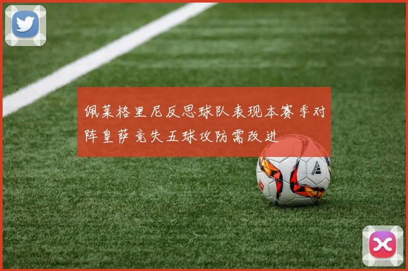 佩莱格里尼反思球队表现本赛季对阵皇萨竞失五球攻防需改进